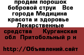 продам порошок бобровой струи - Все города Медицина, красота и здоровье » Лекарственные средства   . Курганская обл.,Притобольный р-н